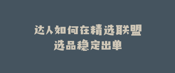 达人如何在精选联盟选品稳定出单