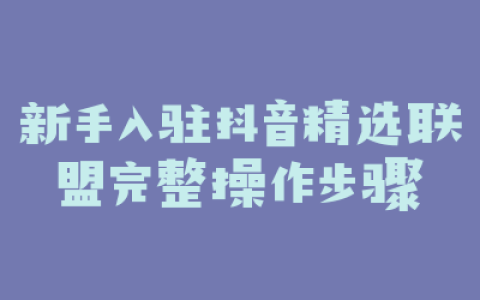 新手入驻抖音精选联盟完整操作步骤