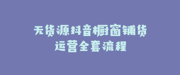 无货源抖音橱窗铺货运营全套流程
