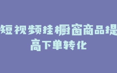 短视频挂橱窗商品提高下单转化