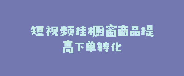 短视频挂橱窗商品提高下单转化