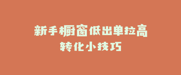 新手橱窗低出单拉高转化小技巧