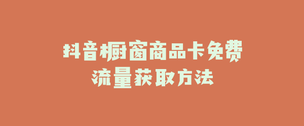 抖音橱窗商品卡免费流量获取方法