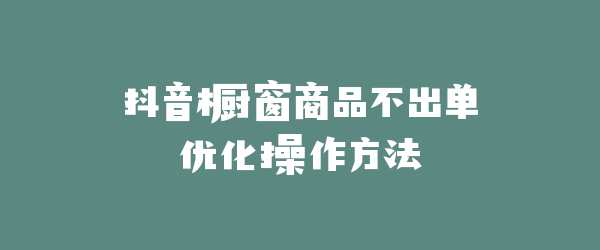 抖音橱窗商品不出单优化操作方法