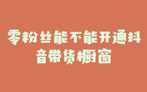 零粉丝能不能开通抖音带货橱窗