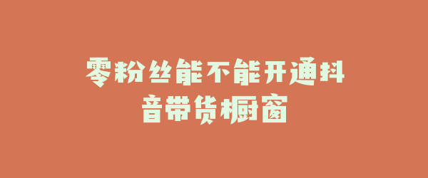 零粉丝能不能开通抖音带货橱窗