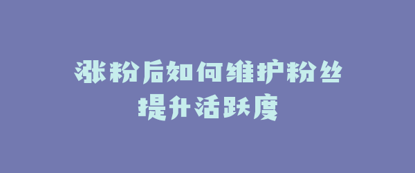 涨粉后如何维护粉丝提升活跃度
