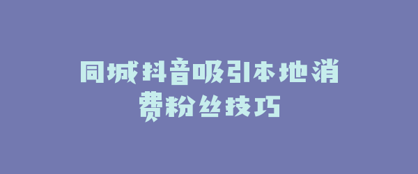 同城抖音吸引本地消费粉丝技巧