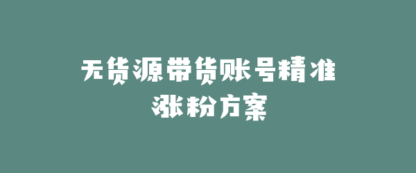 无货源带货账号精准涨粉方案
