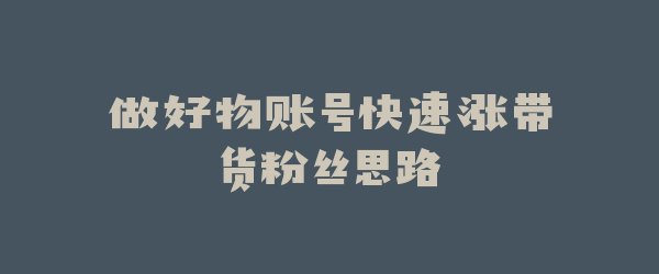 做好物账号快速涨带货粉丝思路