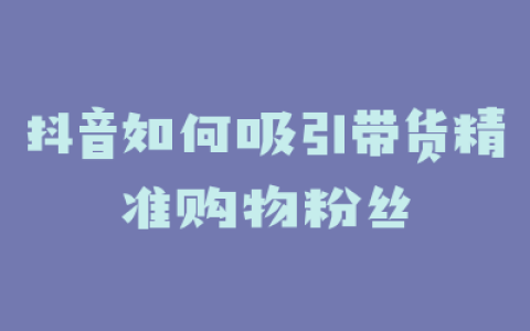抖音如何吸引带货精准购物粉丝