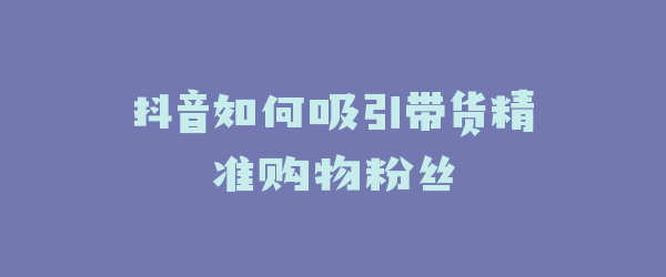 抖音如何吸引带货精准购物粉丝