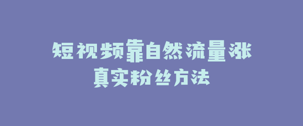 短视频靠自然流量涨真实粉丝方法
