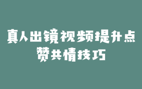 真人出镜视频提升点赞共情技巧