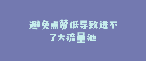 避免点赞低导致进不了大流量池