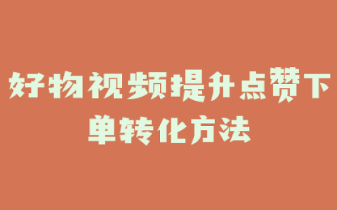 好物视频提升点赞下单转化方法