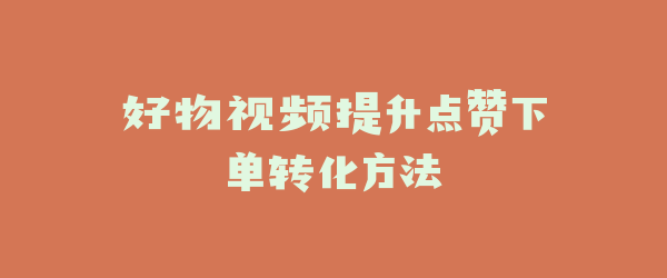 好物视频提升点赞下单转化方法