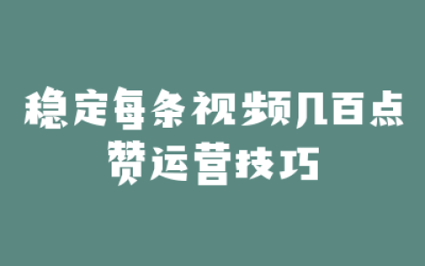 稳定每条视频几百点赞运营技巧