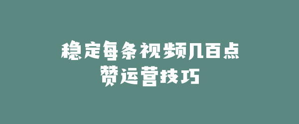 稳定每条视频几百点赞运营技巧