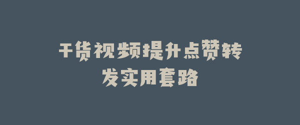 干货视频提升点赞转发实用套路