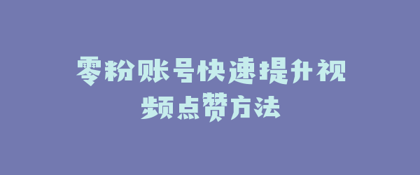 零粉账号快速提升视频点赞方法