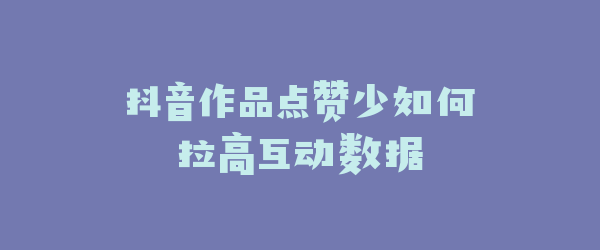 抖音作品点赞少如何拉高互动数据