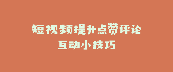 短视频提升点赞评论互动小技巧
