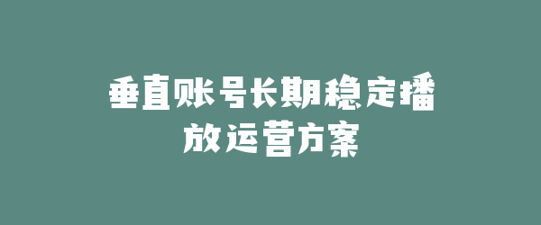垂直账号长期稳定播放运营方案