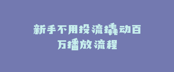 新手不用投流撬动百万播放流程