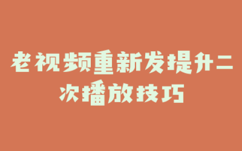 老视频重新发提升二次播放技巧