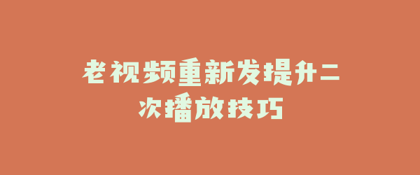 老视频重新发提升二次播放技巧
