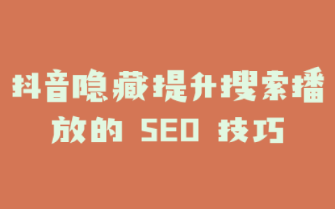 抖音隐藏提升搜索播放的 SEO 技巧