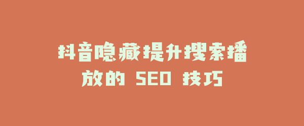 抖音隐藏提升搜索播放的 SEO 技巧
