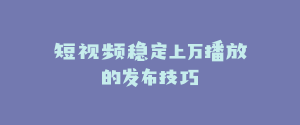 短视频稳定上万播放的发布技巧