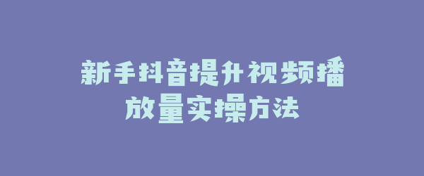 新手抖音提升视频播放量实操方法