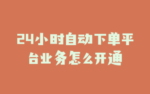24小时自动下单平台业务怎么开通