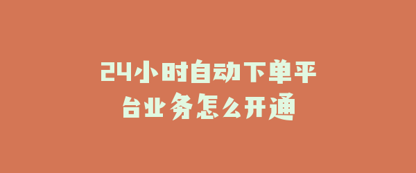 24小时自动下单平台业务怎么开通