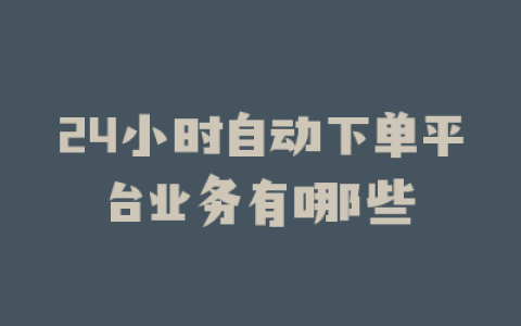 24小时自动下单平台业务有哪些