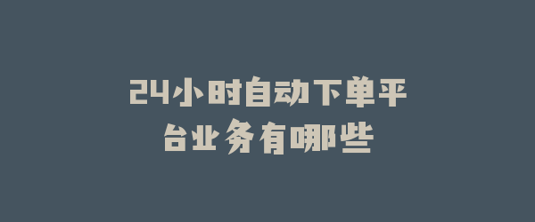 24小时自动下单平台业务有哪些