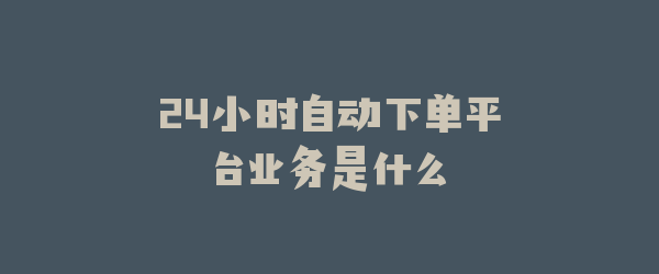 24小时自动下单平台业务是什么