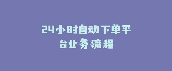 24小时自动下单平台业务流程