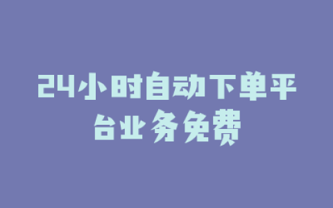 24小时自动下单平台业务免费