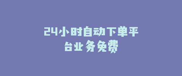 24小时自动下单平台业务免费