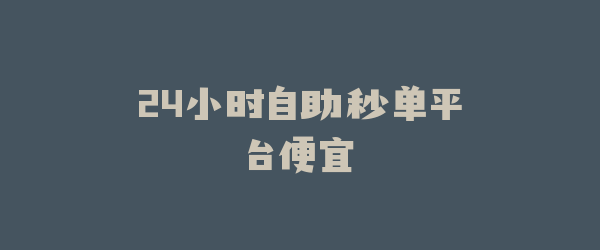 24小时自助秒单平台便宜