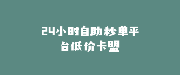 24小时自助秒单平台低价卡盟