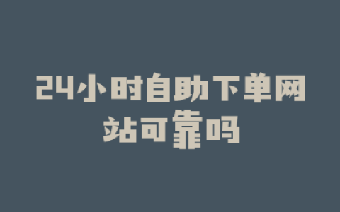 24小时自助下单网站可靠吗