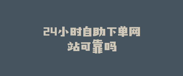 24小时自助下单网站可靠吗