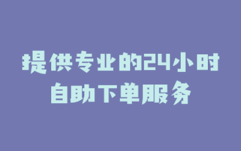 提供专业的24小时自助下单服务