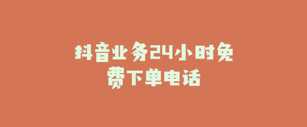 抖音业务24小时免费下单电话