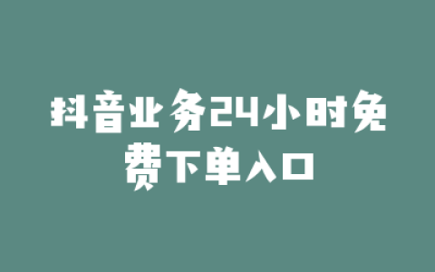 抖音业务24小时免费下单入口